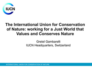 The International Union for Conservation of Nature: working for a Just World that Values and Conserves Nature Gretel Gambarelli IUCN  Headquarters , Switzerland 