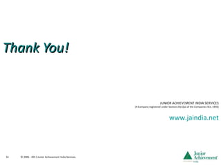 Thank You! JUNIOR ACHIEVEMENT INDIA SERVICES (A Company registered under Section 25(1)(a) of the Companies Act, 1956) www.jaindia.net © 2006 - 2011 Junior Achievement India Services. 
