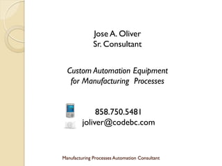 Jose A. Oliver
              Sr. Consultant


  Custom Automation Equipment
   for Manufacturing Processes


              858.750.5481
         joliver@codebc.com



Manufacturing Processes Automation Consultant
 