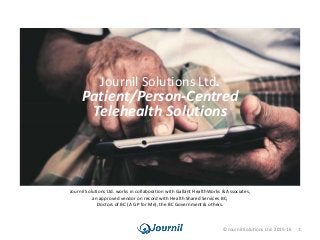 ©Journil Solutions Ltd. 2015-16
Journil Solutions Ltd.
Patient/Person-Centred
Telehealth Solutions
Journil Solutions Ltd. works in collaboration with Gallant HealthWorks & Associates,
an approved vendor on record with Health Shared Services BC,
Doctors of BC (A GP for Me), the BC Government & others.
1
 