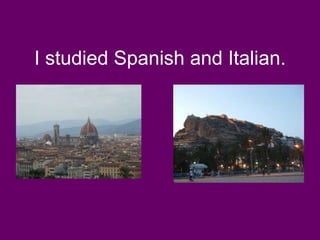 I studied Spanish and Italian.
 