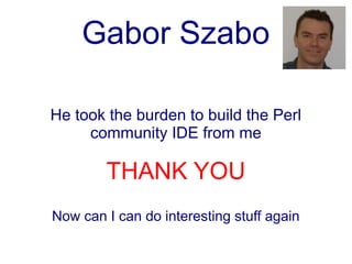 Gabor Szabo

He took the burden to build the Perl
     community IDE from me

        THANK YOU
Now can I can do interesting stuff again
 