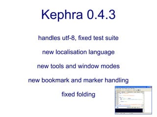 Kephra 0.4.3
   handles utf-8, fixed test suite

    new localisation language

  new tools and window modes

new bookmark and marker handling

            fixed folding
 