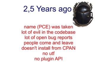 2,5 Years ago

  name (PCE) was taken
lot of evil in the codebase
  lot of open bug reports
 people come and leave
doesn't install from CPAN
             no utf
        no plugin API
 