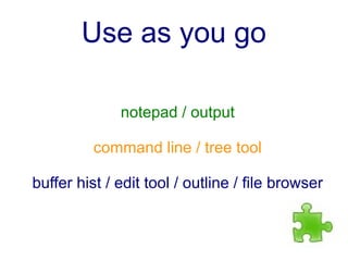 Use as you go

              notepad / output

          command line / tree tool

buffer hist / edit tool / outline / file browser
 