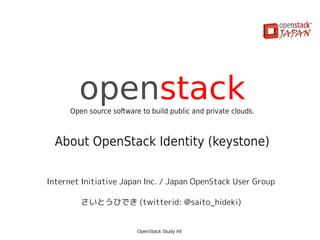 openstack
      Open source software to build public and private clouds.



  About OpenStack Identity (keystone)

Internet Initiative Japan Inc. / Japan OpenStack User Group

         さいとうひでき (twitterid: @saito_hideki)


                          OpenStack Study #9
 