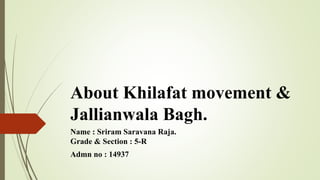 About Khilafat movement​ &
Jallianwala Bagh.
Name : Sriram Saravana Raja.
Grade & Section : 5-R
Admn no : 14937
 