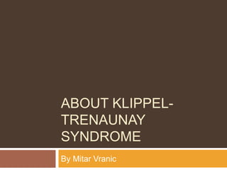 ABOUT KLIPPEL-
TRENAUNAY
SYNDROME
By Mitar Vranic
 