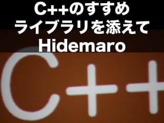C++のすすめ
ライブラリを添えて
  Hidemaro
 