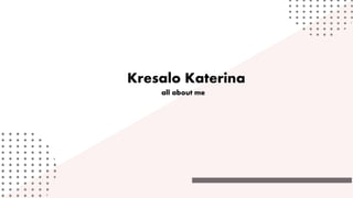 Kresalo Katerina
all about me
 