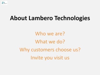 About Lambero Technologies
Who we are?
What we do?
Why customers choose us?
Invite you visit us
 
