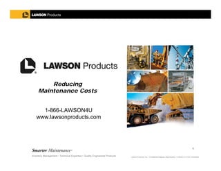 Reducing
     Maintenance Costs


     1-866-LAWSON4U
   www.lawsonproducts.com




                                                                                                                                                              1

Inventory Management • Technical Expertise • Quality Engineered Products   Lawson Products, Inc. • Confidential Material, Reproduction, In Whole or in Part, Prohibited.
 