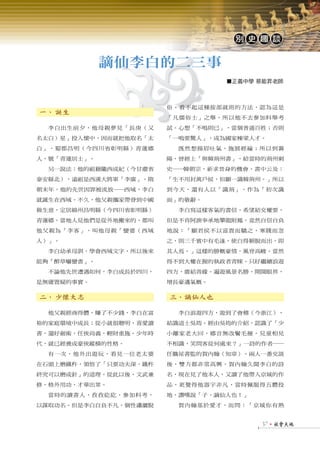 別 史 趣 談


             謫仙李白的二三事
                                 ■正義中學 蔡能昇老師



                       俗。看不起這種按部就班的方法，認為這是
一、 誕生
                       「凡儒俗士」之舉，所以他不去參加科舉考
  李白出生前夕，他母親夢見「長庚（又    試。心想「不鳴則已」，當個普通百姓；否則
名太白）星」投入懷中，因而就把他取名「太   「一鳴要驚人」，成為國家棟梁人才。
白」，蜀郡昌明（今四川省彰明縣）青蓮鄉      既然想揚眉吐氣，施展經綸；所以到襄
人，號「青蓮居士」。             陽，曾經上「與韓荊州書」，給當時的荊州刺
  另一說法：他的祖籍隴西成紀（今甘肅省   史──韓朝宗，祈求晉身的機會。書中云及：
泰安縣北），遠祖是西漢大將軍「李廣」。隋   「生不用封萬戶侯，但願一識韓荊州。」所以
朝末年，他的先世因罪被流放──西域，李白   到今天，還有人以「識荊」，作為「初次識
就誕生在西域。不久，他父親攜家帶眷到中國   面」的敬辭。
做生意，定居綿州昌明縣（今四川省彰明縣）     李白寫這樣客氣的書信，希望結交權要，
青蓮鄉。當地人見他們是從外地搬來的，都叫   但是不肯阿諛奉承地攀龍附鳳，竟然自信自負
他父親為「李客」，叫他母親「蠻婆（西域    地說：「願君侯不以富貴而驕之，寒賤而忽
人）」。                   之，則三千賓中有毛遂，使白得穎脫而出，即
  李白幼承母訓，學會西域文字，所以後來   其人焉。」這樣的勝概豪情，風骨高峻。當然
能夠「醉草嚇蠻書」。             得不到大權在握的執政者青睞。只好繼續浪遊
  不論他先世遭遇如何，李白成長於四川，   四方，廣結善緣。遍遊風景名勝，開闊眼界，
是無庸置疑的事實。              增長豪邁氣概。

二、 少懷大志                三、謫仙人也

  他父親經商得體，賺了不少錢，李白在富     李白浪遊四方，遊到了會稽（今浙江），
裕的家庭環境中成長；從小就很聰明，喜愛讀   結識道士吳筠。經由吳筠的介紹，認識了「少
書，還好劍術，任俠尚義，輕財重施。少年時   小離家老大回，鄉音無改鬢毛摧。兒童相見
代，就已經養成豪俠縱橫的性格。        不相識，笑問客從何處來？」一詩的作者──
  有一次，他外出遊玩，看見一位老太婆    任職祕書監的賀內翰（知章）。兩人一番交談
在石頭上磨鐵杵，領悟了「只要功夫深，鐵杵   後，雙方都非常高興。賀內翰久聞李白的詩
終究可以磨成針」的道理。從此以後，文武兼   名，現在見了他本人，又讀了他帶入京城的作
修，格外用功，才華出眾。           品，更覺得他器宇非凡，當時佩服得五體投
  當時的讀書人，孜孜矻矻，參加科考，    地，讚嘆說「子，謫仙人也！」
以謀取功名。但是李白自負不凡，個性瀟灑脫     賀內翰基於愛才，而問：「京城你有熟


                                        371社會天地
 