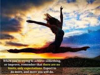 When you’re trying to achieve something,
or improve, remember that there are no
   limits, only expectations. Expect to
     do more, and more you will do.
 