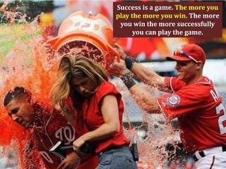 Success is a game. The more you
play the more you win. The more
 you win the more successfully
      you can play the game.
 
