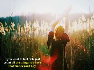 If you want to feel rich, just
count all the things you have
     that money can’t buy.
 