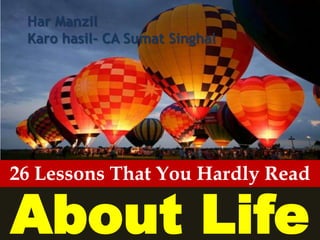 Har Manzil
 Karo hasil- CA Sumat Singhal




26 Lessons That You Hardly Read

About Life
 
