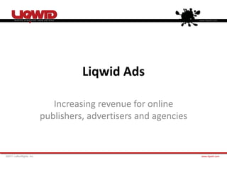 www.liqwid.com




                                     Liqwid Ads

                              Increasing revenue for online
                           publishers, advertisers and agencies


©2011 LeftsnRights, Inc.                                           www.liqwid.com
 