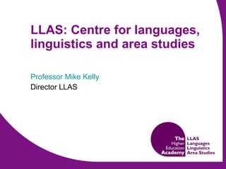 LLAS: Centre for languages, linguistics and area studies Professor Mike Kelly  Director LLAS 