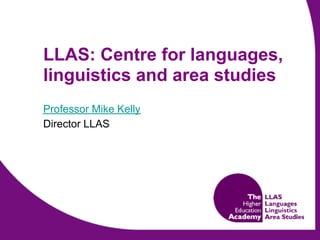 LLAS: Centre for languages,
linguistics and area studies
Professor Mike Kelly
Director LLAS
 