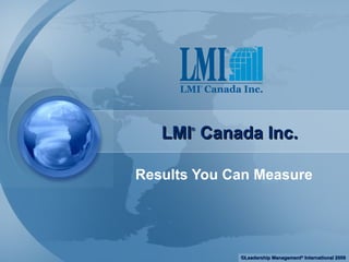 LMI ®  Canada Inc. Results You Can Measure ©Leadership Management ®  International 2009 
