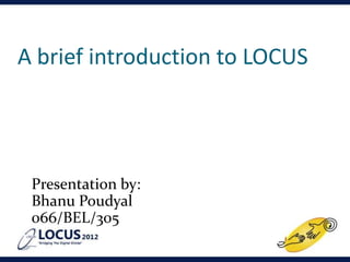 A brief introduction to LOCUS




 Presentation by:
 Bhanu Poudyal
 066/BEL/305
 