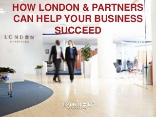 HOW LONDON & PARTNERS
CAN HELP YOUR BUSINESS
       SUCCEED
 
