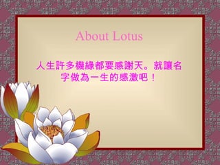 About Lotus 人生許多機緣都要感謝天。就讓名字做為一生的感激吧！ 