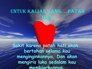 Untuk kalian yang. . .PATAH
HATI
Sakit karena patah hati akan
bertahan selama kau
menginginkannya. Dan akan
mengiris luka sedalam kau
 