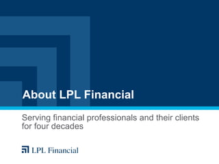 About LPL Financial Serving financial professionals and their clients for four decades 