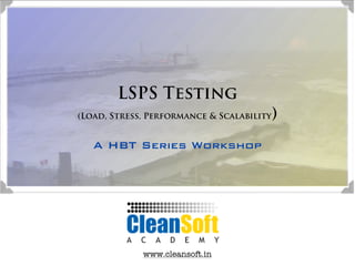 LSPS Testing
                                       )
(Load, Stress, Performance & Scalability


   A HBT Series Workshop




             www.cleansoft.in
 