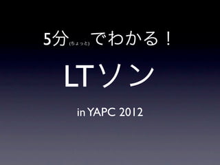 5分(ちょっと)   でわかる！

 LTソン
     in YAPC 2012
 