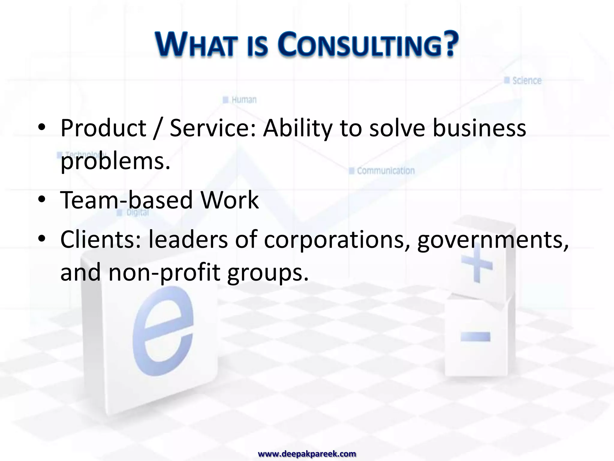 What is Consulting?Product / Service: Ability to solve business problems.Team-based WorkClients: leaders of corporations, governments, and non-profit groups.www.deepakpareek.com