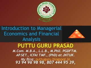 Introduction to Managerial
Economics and Financial
Analysis
PUTTU GURU PRASAD
M.Com. M.B.A., L.L.B., M.Phil. PGDFTM. 
AP.SET., ICFAI TMF., (PhD) at JNTUK.
My Blog: puttuguru.blogspot.in
93 94 96 98 98, 807 444 95 39,
 