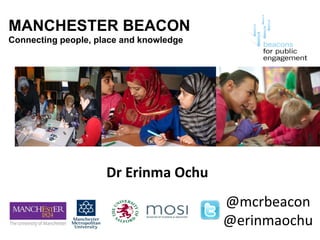 MANCHESTER BEACON Connecting people, place and knowledge Dr Erinma Ochu @mcrbeacon @erinmaochu 