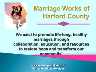 We exist to promote life-long, healthy
 marriages through collaboration,
education, and resources to restore
hope and transform our community!



        www.marriageworksmd.org
        Norma G. Tilton, President
 