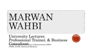 University Lecturer, 
Professional Trainer, & Business 
Consultant 
Candidate Doctor in Business Administration (DBA) 
PDIM, mCIM, Chartered Marketer 
 