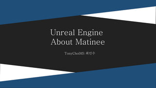 TonyChoiMS 최민수
Unreal Engine
About Matinee
 