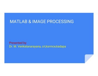 MATLAB & IMAGE PROCESSING
Presented by
Dr. M. Venkatanarayana, cri,ksrmce,kadapa
 