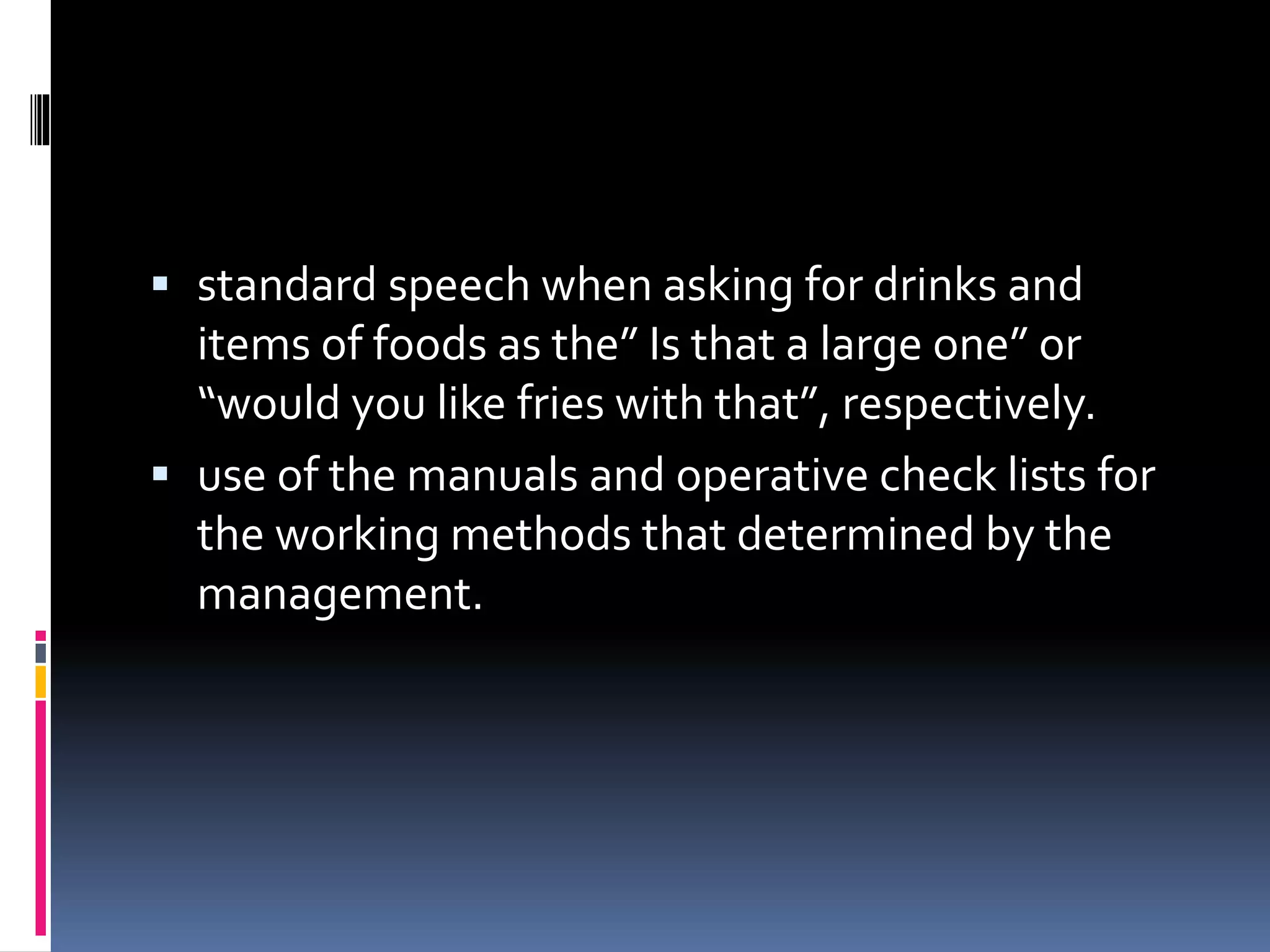  standard speech when asking for drinks and 
items of foods as the” Is that a large one” or 
“would you like fries with that”, respectively. 
 use of the manuals and operative check lists for 
the working methods that determined by the 
management. 
 