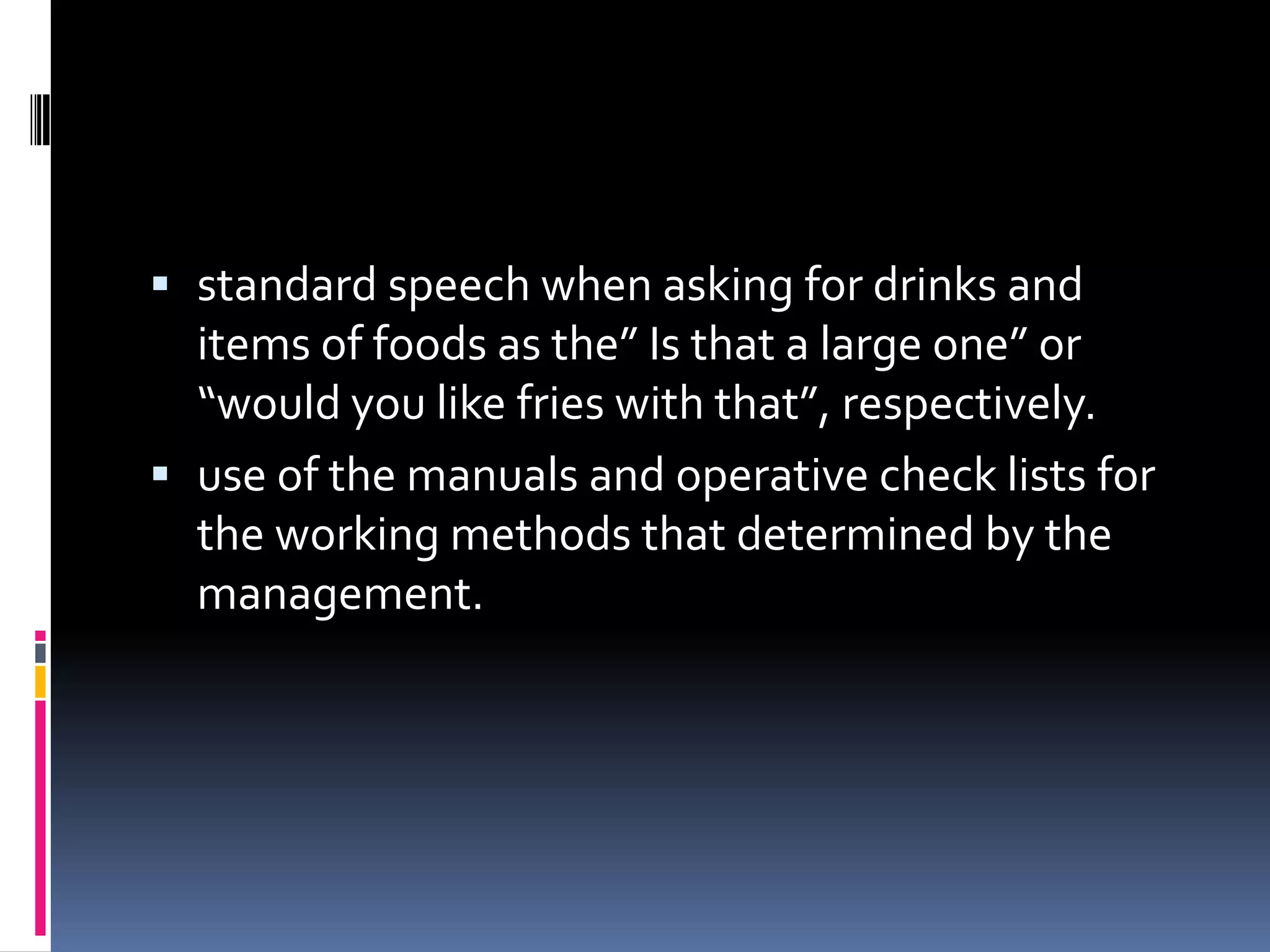  standard speech when asking for drinks and
  items of foods as the” Is that a large one” or
  “would you like fries with that”, respectively.
 use of the manuals and operative check lists for
  the working methods that determined by the
  management.
 