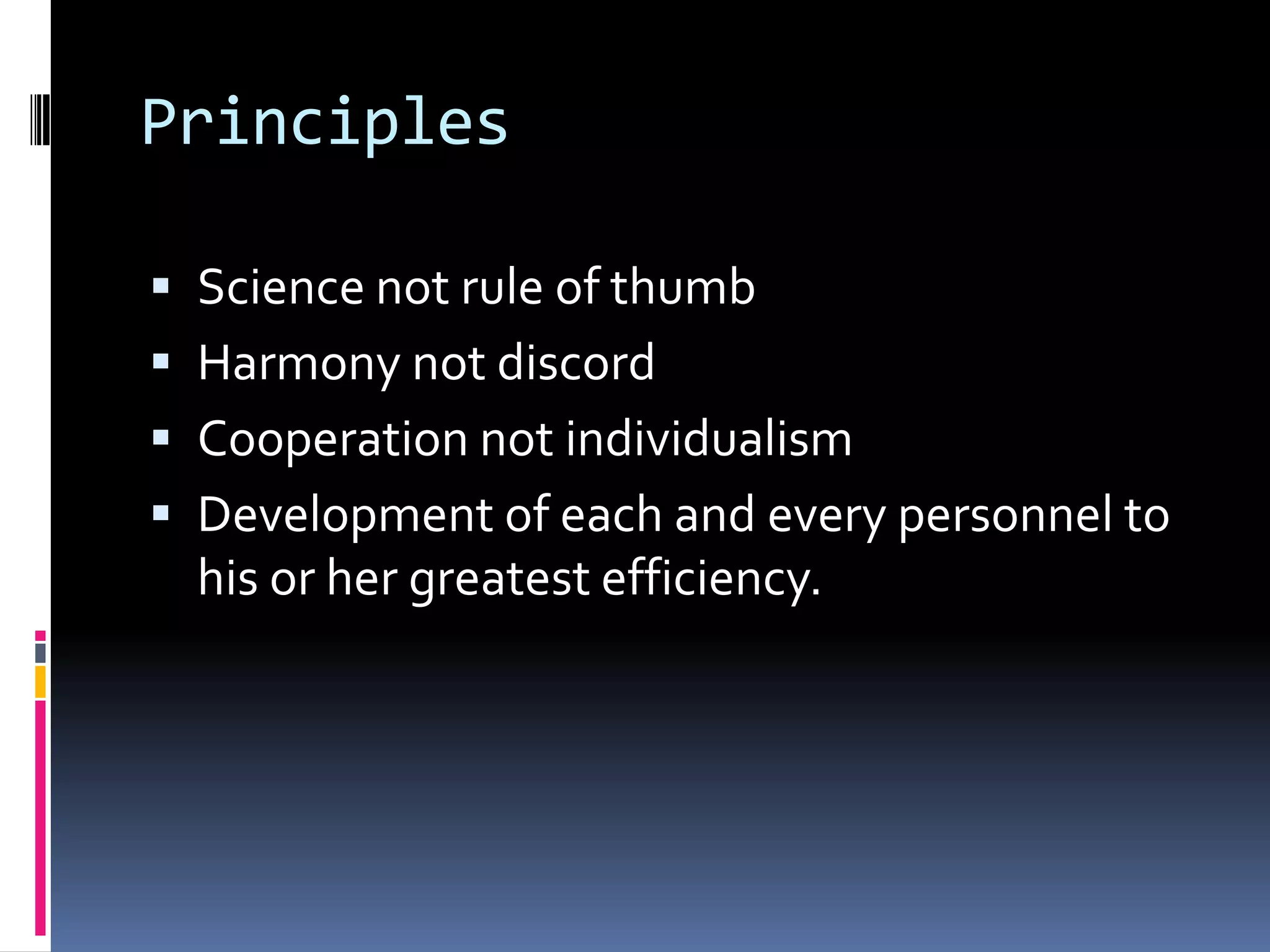 Principles

 Science not rule of thumb
 Harmony not discord
 Cooperation not individualism
 Development of each and every personnel to
  his or her greatest efficiency.
 