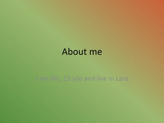 About me I am Nic, 15 y/o and live in Lara.  