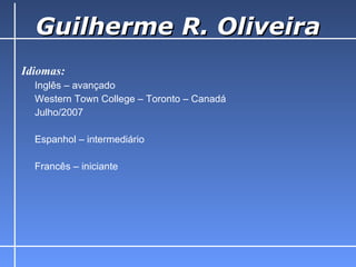 Guilherme R. Oliveira Idiomas: Inglês – avançado Western Town College – Toronto – Canadá Julho/2007    Espanhol – intermediário Francês – iniciante 