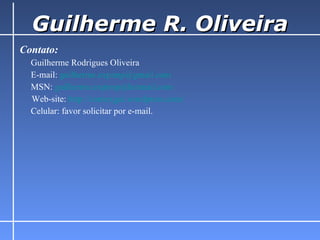 Guilherme R. Oliveira Contato:       Guilherme Rodrigues Oliveira E-mail:  [email_address]      MSN:  [email_address]      Web-site:  http://comexgui.wordpress.com/ Celular: favor solicitar por e-mail. 