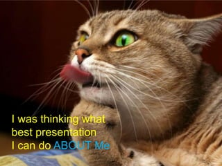I was thinking what
best presentation
I can do ABOUT Me
 