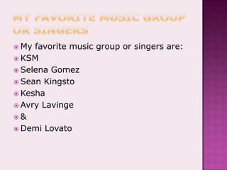 My favorite music group or singersMy favorite music group or singers are:KSMSelena GomezSean KingstoKeshaAvryLavinge&DemiLovato