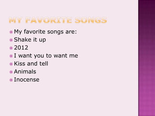 My favorite songsMy favorite songs are:Shake it up2012I want you to want meKiss and tellAnimalsInocense