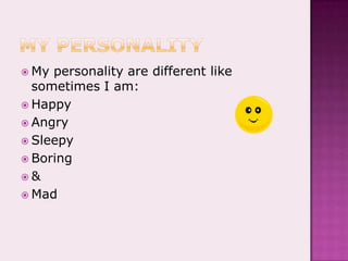 My personalityMy personality are different like sometimes I am:HappyAngrySleepyBoring&Mad