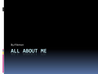 All about Me By:Filemon 